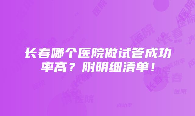 长春哪个医院做试管成功率高？附明细清单！