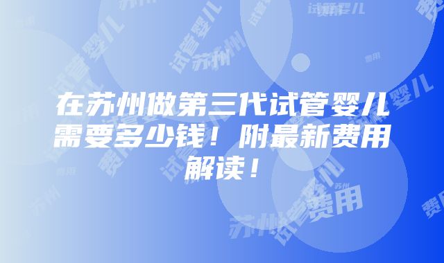 在苏州做第三代试管婴儿需要多少钱！附最新费用解读！