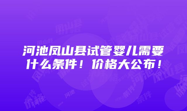 河池凤山县试管婴儿需要什么条件！价格大公布！