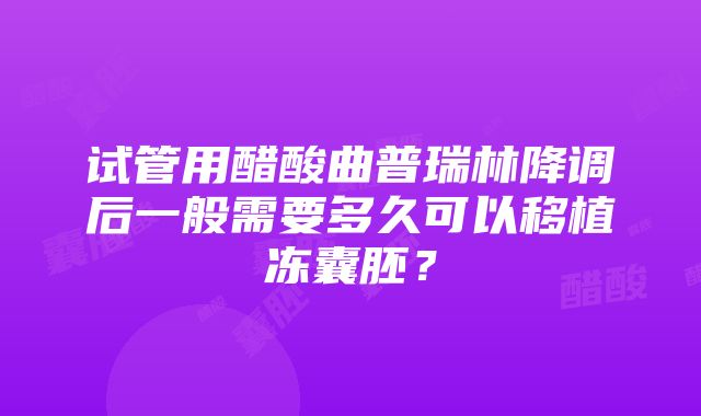 试管用醋酸曲普瑞林降调后一般需要多久可以移植冻囊胚？