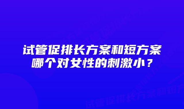 试管促排长方案和短方案哪个对女性的刺激小？