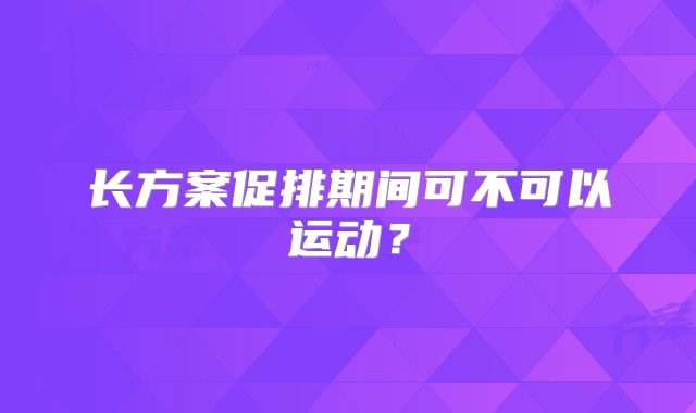 长方案促排期间可不可以运动？