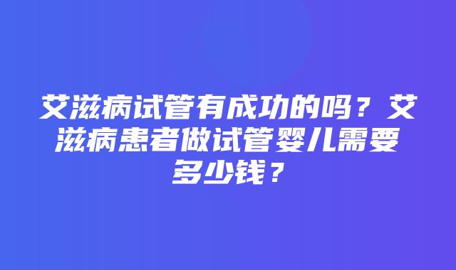 艾滋病试管有成功的吗？艾滋病患者做试管婴儿需要多少钱？