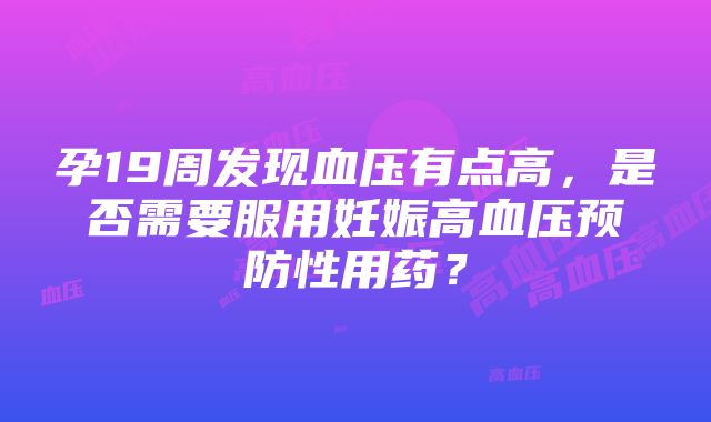 孕19周发现血压有点高，是否需要服用妊娠高血压预防性用药？