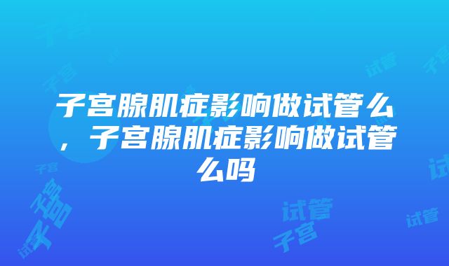 子宫腺肌症影响做试管么，子宫腺肌症影响做试管么吗