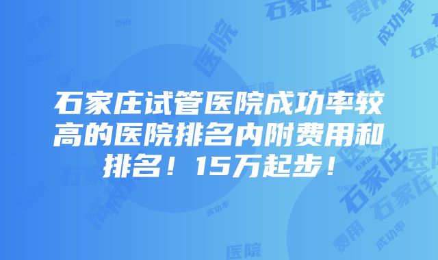 石家庄试管医院成功率较高的医院排名内附费用和排名！15万起步！