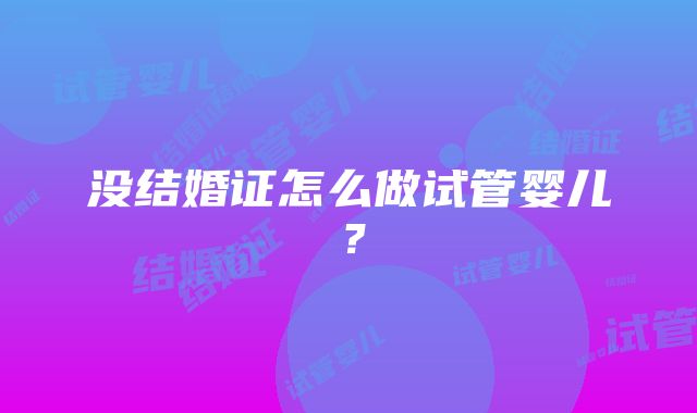 没结婚证怎么做试管婴儿？