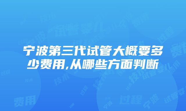 宁波第三代试管大概要多少费用,从哪些方面判断