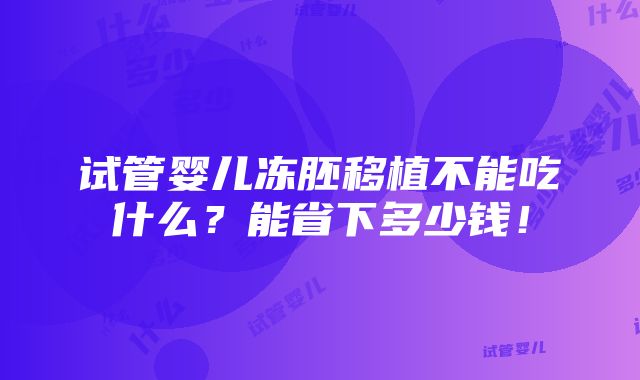 试管婴儿冻胚移植不能吃什么？能省下多少钱！