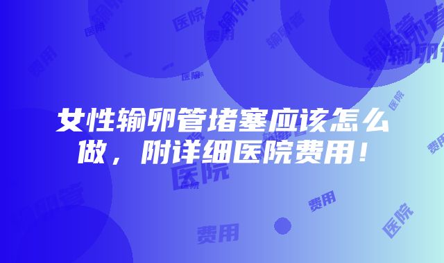 女性输卵管堵塞应该怎么做，附详细医院费用！