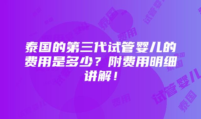 泰国的第三代试管婴儿的费用是多少？附费用明细讲解！