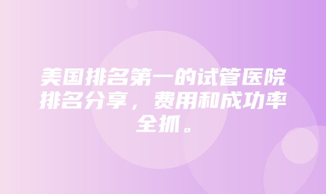 美国排名第一的试管医院排名分享，费用和成功率全抓。