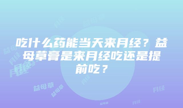 吃什么药能当天来月经？益母草膏是来月经吃还是提前吃？