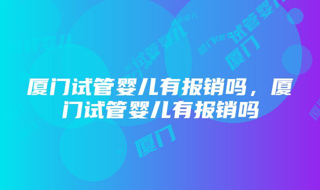 厦门试管婴儿有报销吗，厦门试管婴儿有报销吗