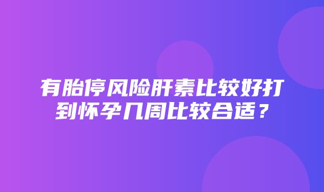 有胎停风险肝素比较好打到怀孕几周比较合适？