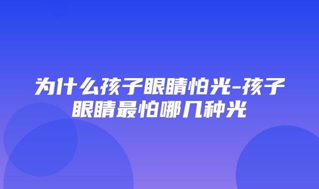 为什么孩子眼睛怕光-孩子眼睛最怕哪几种光