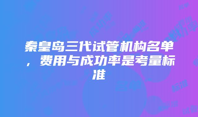 秦皇岛三代试管机构名单，费用与成功率是考量标准