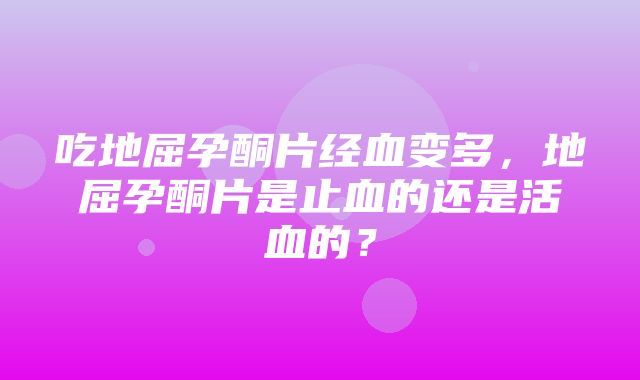 吃地屈孕酮片经血变多，地屈孕酮片是止血的还是活血的？