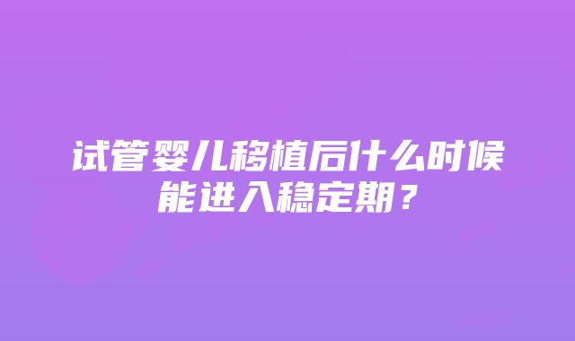 试管婴儿移植后什么时候能进入稳定期？