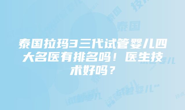 泰国拉玛3三代试管婴儿四大名医有排名吗！医生技术好吗？