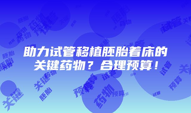 助力试管移植胚胎着床的关键药物？合理预算！