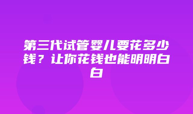 第三代试管婴儿要花多少钱？让你花钱也能明明白白