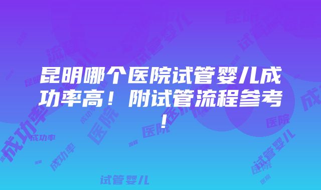 昆明哪个医院试管婴儿成功率高！附试管流程参考！