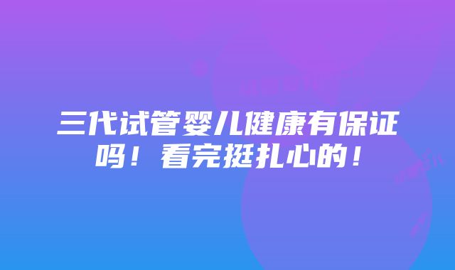 三代试管婴儿健康有保证吗！看完挺扎心的！