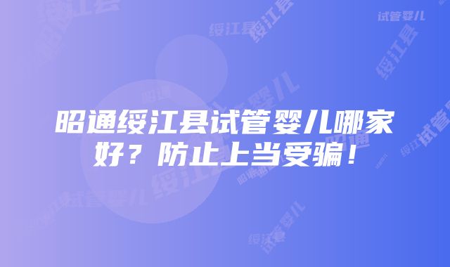 昭通绥江县试管婴儿哪家好？防止上当受骗！