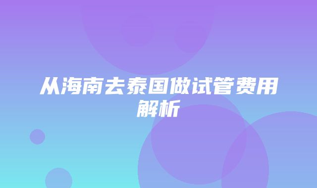 从海南去泰国做试管费用解析