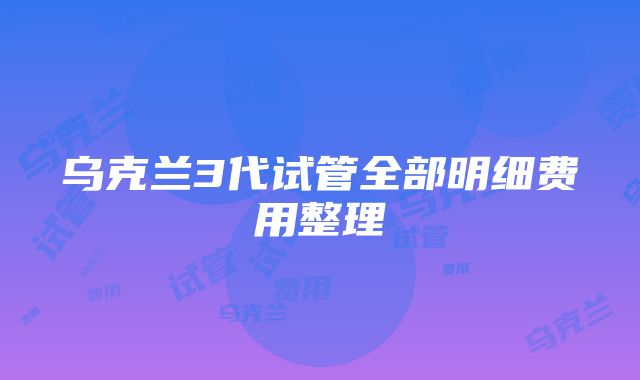 乌克兰3代试管全部明细费用整理