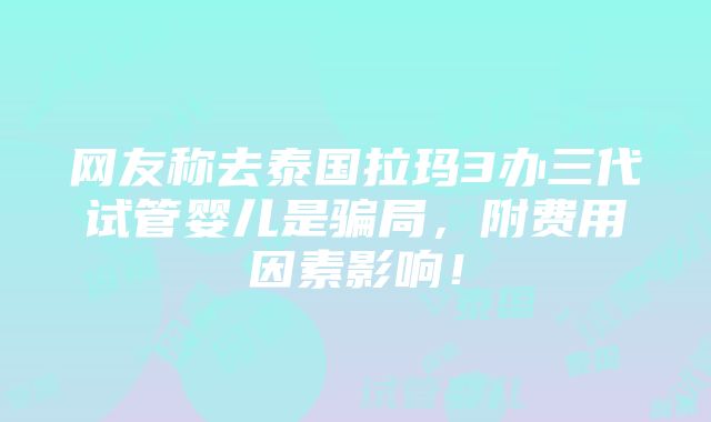 网友称去泰国拉玛3办三代试管婴儿是骗局，附费用因素影响！