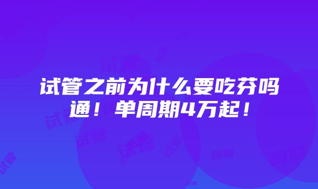 试管之前为什么要吃芬吗通！单周期4万起！