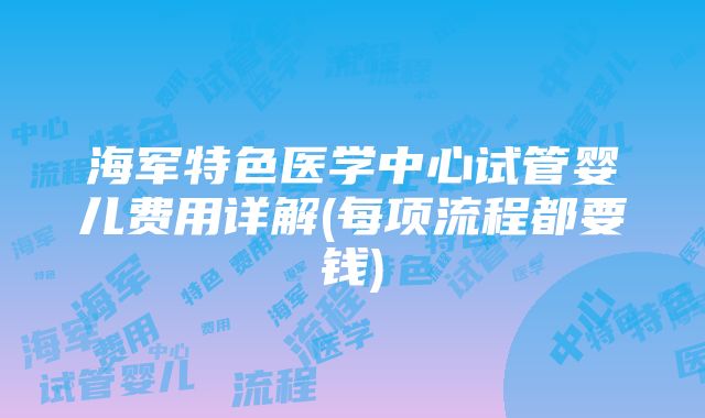 海军特色医学中心试管婴儿费用详解(每项流程都要钱)