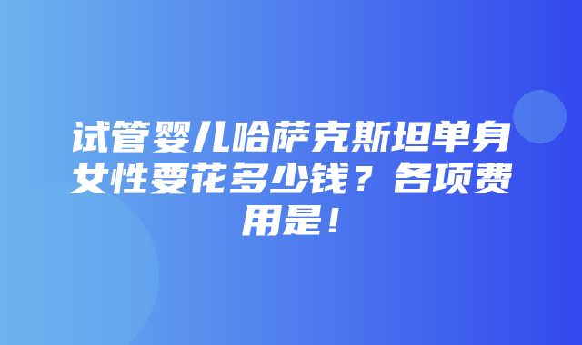 试管婴儿哈萨克斯坦单身女性要花多少钱？各项费用是！