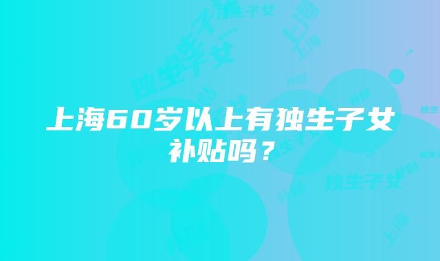 上海60岁以上有独生子女补贴吗？