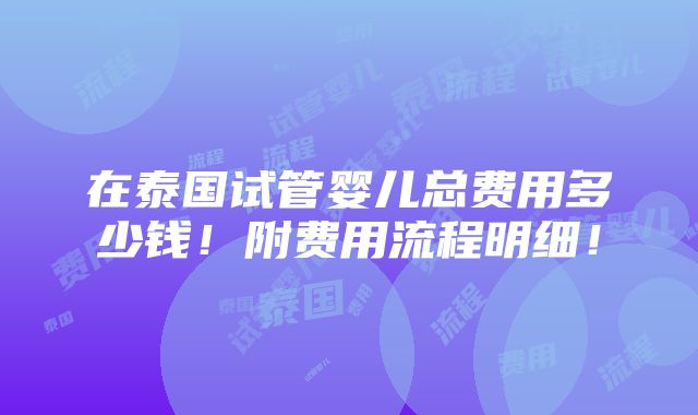 在泰国试管婴儿总费用多少钱！附费用流程明细！