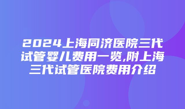 2024上海同济医院三代试管婴儿费用一览,附上海三代试管医院费用介绍