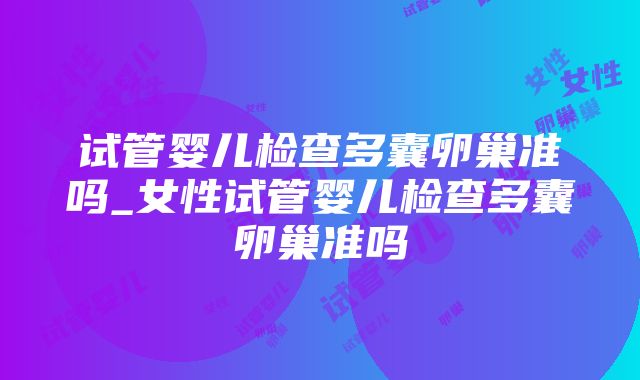 试管婴儿检查多囊卵巢准吗_女性试管婴儿检查多囊卵巢准吗