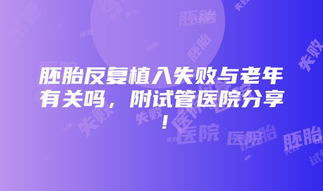 胚胎反复植入失败与老年有关吗，附试管医院分享！