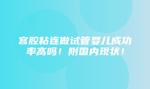 宫腔粘连做试管婴儿成功率高吗！附国内现状！