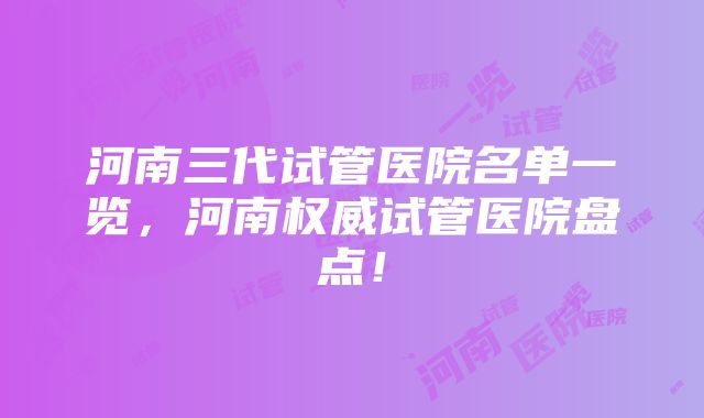 河南三代试管医院名单一览，河南权威试管医院盘点！