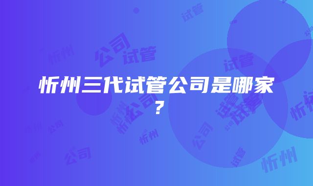 忻州三代试管公司是哪家？