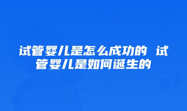 试管婴儿是怎么成功的 试管婴儿是如何诞生的