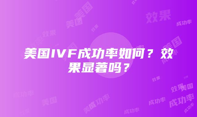 美国IVF成功率如何？效果显著吗？