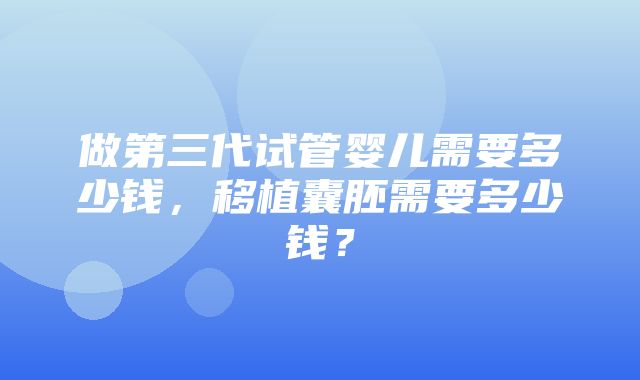 做第三代试管婴儿需要多少钱，移植囊胚需要多少钱？