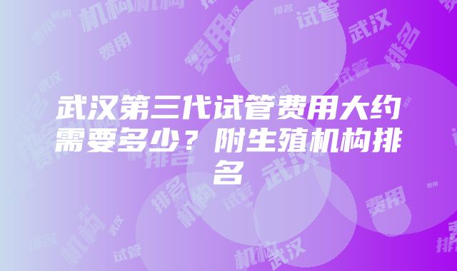 武汉第三代试管费用大约需要多少？附生殖机构排名