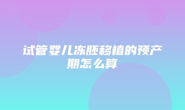 试管婴儿冻胚移植的预产期怎么算