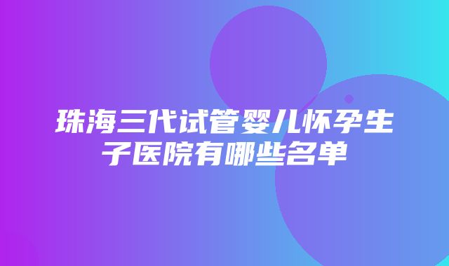 珠海三代试管婴儿怀孕生子医院有哪些名单