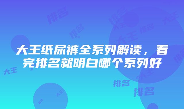 大王纸尿裤全系列解读，看完排名就明白哪个系列好